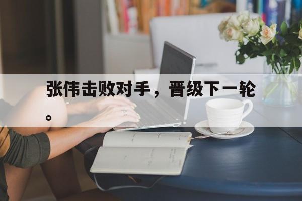 电子竞技下载-张伟击败对手，晋级下一轮。