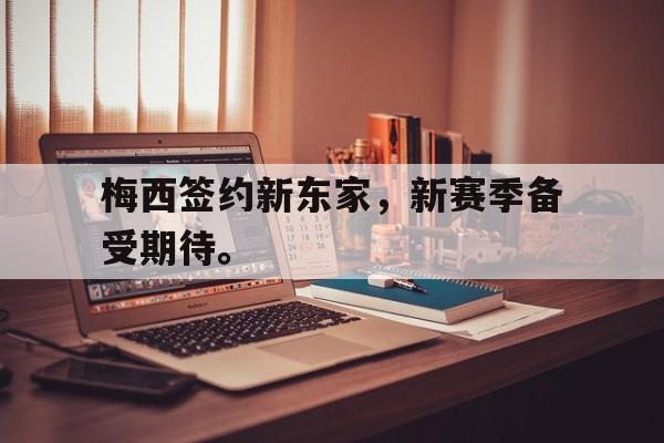 电子竞技下载-梅西签约新东家，新赛季备受期待。