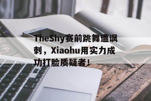 电子竞技体育平台-TheShy赛前跳舞遭讽刺，Xiaohu用实力成功打脸质疑者！