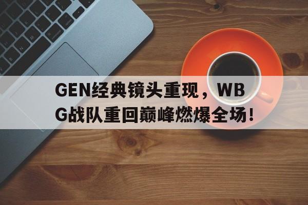 IM电竞网页版-GEN经典镜头重现，WBG战队重回巅峰燃爆全场！