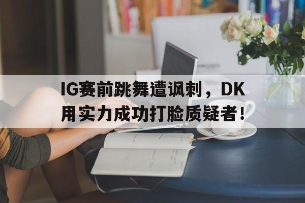 IM电竞网页版-IG赛前跳舞遭讽刺，DK用实力成功打脸质疑者！