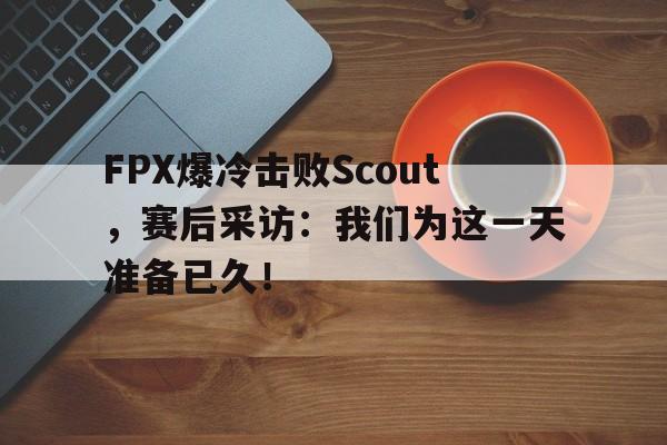 电子竞技体育平台-FPX爆冷击败Scout，赛后采访：我们为这一天准备已久！