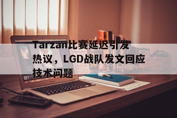 电子竞技下载-Tarzan比赛延迟引发热议，LGD战队发文回应技术问题