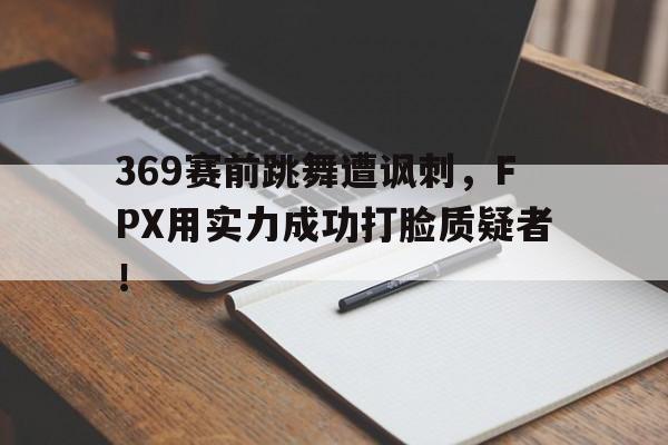 电子竞技体育平台-369赛前跳舞遭讽刺，FPX用实力成功打脸质疑者！