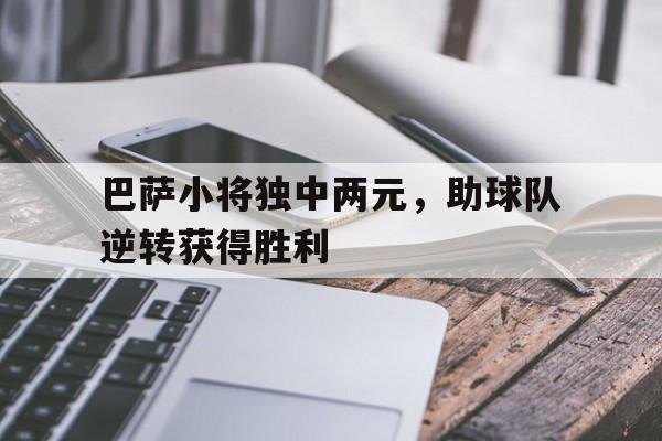 IM电竞网页版-巴萨小将独中两元,助球队逆转获得胜利