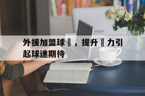 IM电竞网页版-外援加盟球隊，提升戰力引起球迷期待