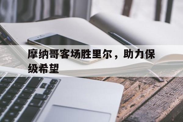 电子竞技下载-摩纳哥客场胜里尔，助力保级希望